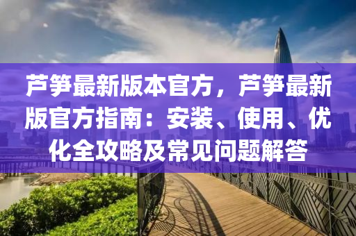 蘆筍最新版本官方，蘆筍最新版官方指南：安裝、使用、優(yōu)化全攻略及常見問題解答
