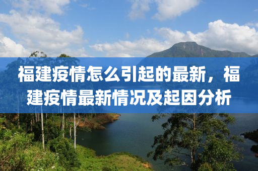福建疫情怎么引起的最新，福建疫情最新情況及起因分析