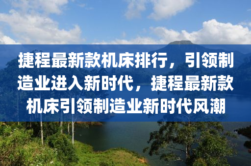 捷程最新款機(jī)床排行，引領(lǐng)制造業(yè)進(jìn)入新時(shí)代，捷程最新款機(jī)床引領(lǐng)制造業(yè)新時(shí)代風(fēng)潮