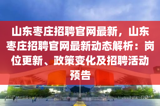山東棗莊招聘官網(wǎng)最新，山東棗莊招聘官網(wǎng)最新動態(tài)解析：崗位更新、政策變化及招聘活動預(yù)告