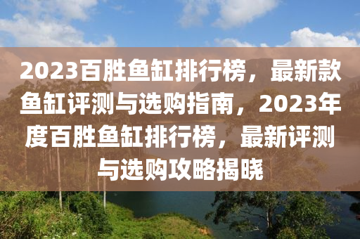 2023百勝魚缸排行榜，最新款魚缸評測與選購指南，2023年度百勝魚缸排行榜，最新評測與選購攻略揭曉