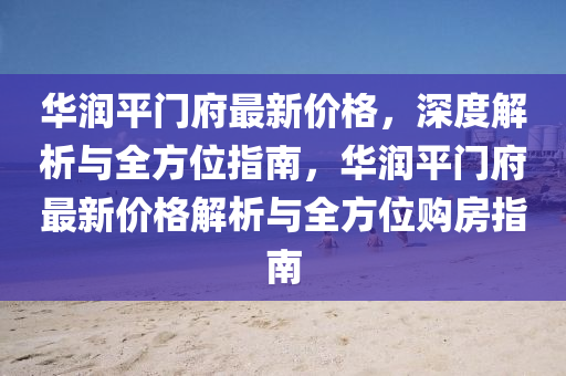 華潤平門府最新價格，深度解析與全方位指南，華潤平門府最新價格解析與全方位購房指南