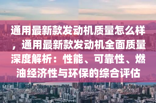 通用最新款發(fā)動機質(zhì)量怎么樣，通用最新款發(fā)動機全面質(zhì)量深度解析：性能、可靠性、燃油經(jīng)濟性與環(huán)保的綜合評估
