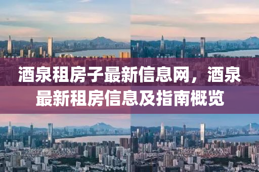 酒泉租房子最新信息網(wǎng)，酒泉最新租房信息及指南概覽