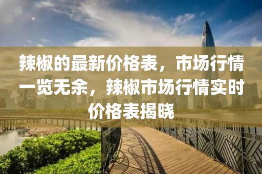 辣椒的最新價格表，市場行情一覽無余，辣椒市場行情實時價格表揭曉