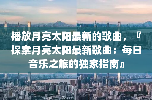 播放月亮太陽最新的歌曲，『探索月亮太陽最新歌曲：每日音樂之旅的獨(dú)家指南』