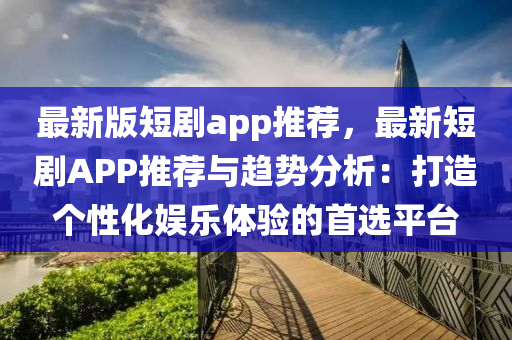 最新版短劇app推薦，最新短劇APP推薦與趨勢(shì)分析：打造個(gè)性化娛樂(lè)體驗(yàn)的首選平臺(tái)