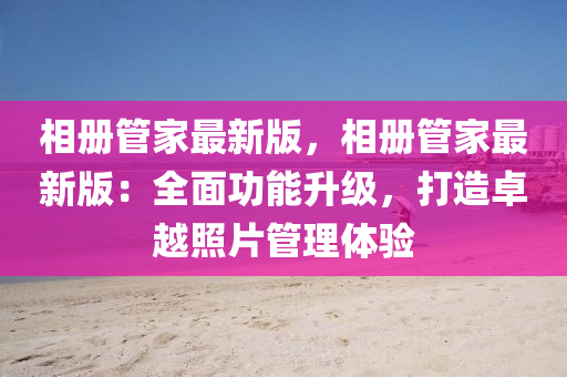 相冊(cè)管家最新版，相冊(cè)管家最新版：全面功能升級(jí)，打造卓越照片管理體驗(yàn)