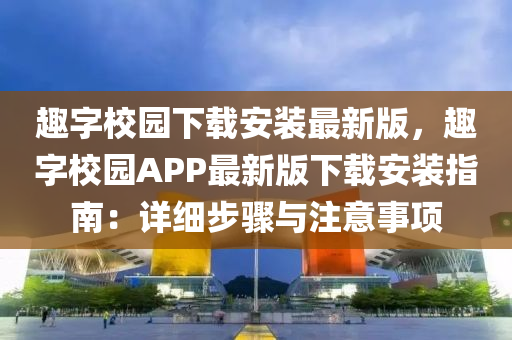 趣字校園下載安裝最新版，趣字校園APP最新版下載安裝指南：詳細(xì)步驟與注意事項(xiàng)