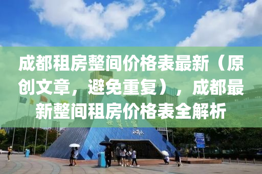 成都租房整間價(jià)格表最新（原創(chuàng)文章，避免重復(fù)），成都最新整間租房?jī)r(jià)格表全解析