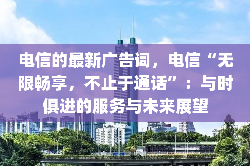 電信的最新廣告詞，電信“無限暢享，不止于通話”：與時(shí)俱進(jìn)的服務(wù)與未來展望