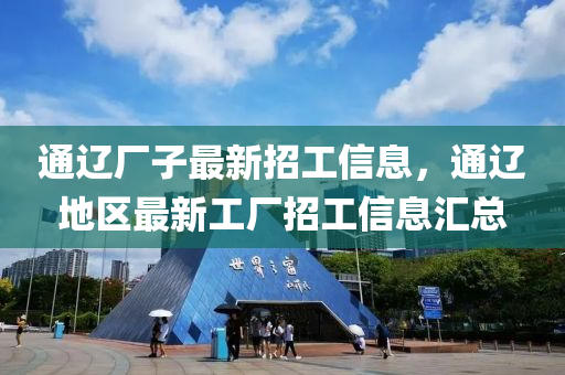 通遼廠子最新招工信息，通遼地區(qū)最新工廠招工信息匯總