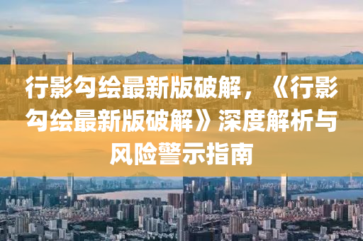 行影勾繪最新版破解，《行影勾繪最新版破解》深度解析與風(fēng)險(xiǎn)警示指南
