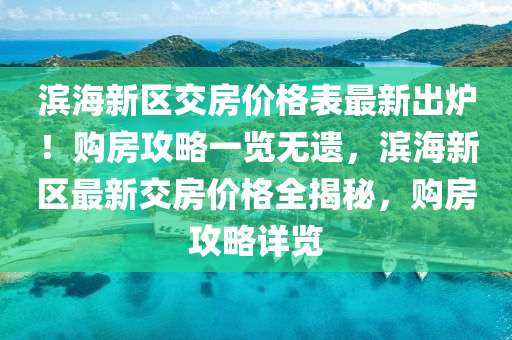 濱海新區(qū)交房?jī)r(jià)格表最新出爐！購(gòu)房攻略一覽無(wú)遺，濱海新區(qū)最新交房?jī)r(jià)格全揭秘，購(gòu)房攻略詳覽
