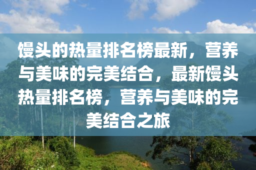 饅頭的熱量排名榜最新，營(yíng)養(yǎng)與美味的完美結(jié)合，最新饅頭熱量排名榜，營(yíng)養(yǎng)與美味的完美結(jié)合之旅