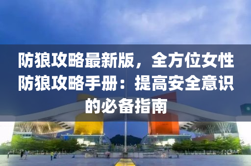 防狼攻略最新版，全方位女性防狼攻略手冊(cè)：提高安全意識(shí)的必備指南