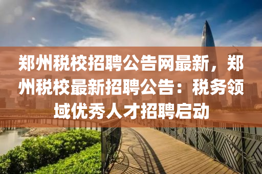 鄭州稅校招聘公告網(wǎng)最新，鄭州稅校最新招聘公告：稅務(wù)領(lǐng)域優(yōu)秀人才招聘啟動(dòng)