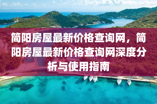 簡陽房屋最新價格查詢網，簡陽房屋最新價格查詢網深度分析與使用指南