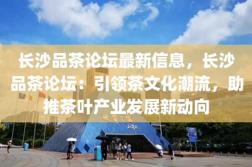 長沙品茶論壇最新信息，長沙品茶論壇：引領(lǐng)茶文化潮流，助推茶葉產(chǎn)業(yè)發(fā)展新動(dòng)向