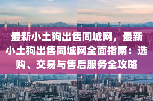 最新小土狗出售同城網(wǎng)，最新小土狗出售同城網(wǎng)全面指南：選購、交易與售后服務(wù)全攻略