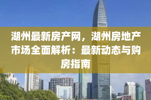 湖州最新房產(chǎn)網(wǎng)，湖州房地產(chǎn)市場全面解析：最新動(dòng)態(tài)與購房指南