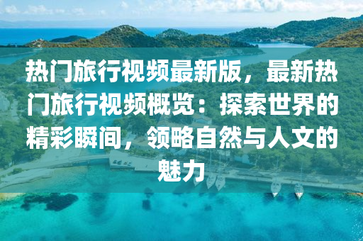 熱門旅行視頻最新版，最新熱門旅行視頻概覽：探索世界的精彩瞬間，領(lǐng)略自然與人文的魅力