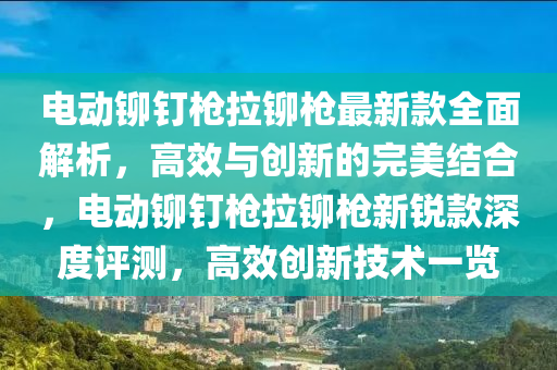 電動(dòng)鉚釘槍拉鉚槍最新款全面解析，高效與創(chuàng)新的完美結(jié)合，電動(dòng)鉚釘槍拉鉚槍新銳款深度評(píng)測(cè)，高效創(chuàng)新技術(shù)一覽