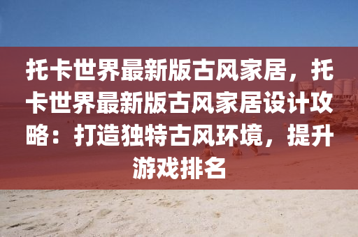 托卡世界最新版古風(fēng)家居，托卡世界最新版古風(fēng)家居設(shè)計(jì)攻略：打造獨(dú)特古風(fēng)環(huán)境，提升游戲排名