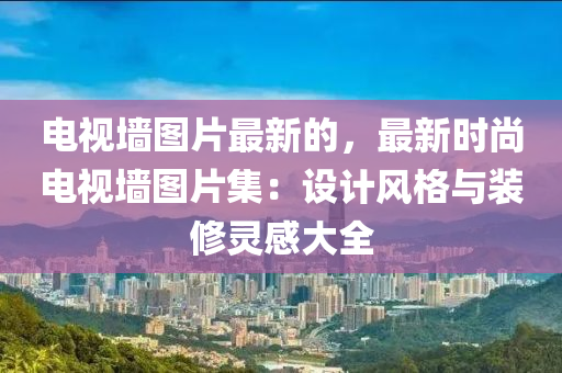 電視墻圖片最新的，最新時(shí)尚電視墻圖片集：設(shè)計(jì)風(fēng)格與裝修靈感大全