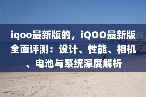 iqoo最新版的，iQOO最新版全面評(píng)測(cè)：設(shè)計(jì)、性能、相機(jī)、電池與系統(tǒng)深度解析