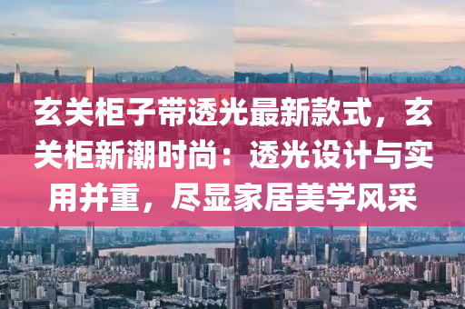 玄關(guān)柜子帶透光最新款式，玄關(guān)柜新潮時(shí)尚：透光設(shè)計(jì)與實(shí)用并重，盡顯家居美學(xué)風(fēng)采