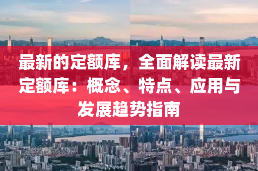 最新的定額庫，全面解讀最新定額庫：概念、特點、應(yīng)用與發(fā)展趨勢指南