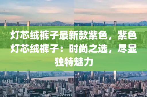 燈芯絨褲子最新款紫色，紫色燈芯絨褲子：時尚之選，盡顯獨特魅力