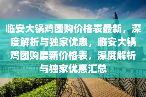 臨安大鍋雞團購價格表最新，深度解析與獨家優(yōu)惠，臨安大鍋雞團購最新價格表，深度解析與獨家優(yōu)惠匯總