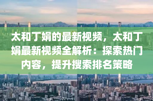 太和丁娟的最新視頻，太和丁娟最新視頻全解析：探索熱門內(nèi)容，提升搜索排名策略