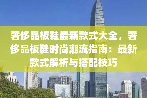 奢侈品板鞋最新款式大全，奢侈品板鞋時(shí)尚潮流指南：最新款式解析與搭配技巧