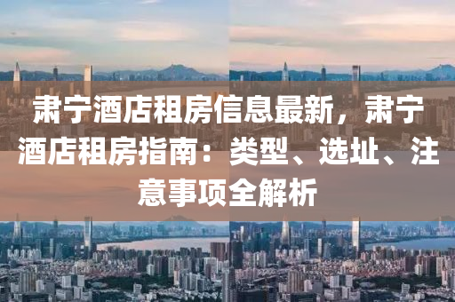 肅寧酒店租房信息最新，肅寧酒店租房指南：類型、選址、注意事項(xiàng)全解析