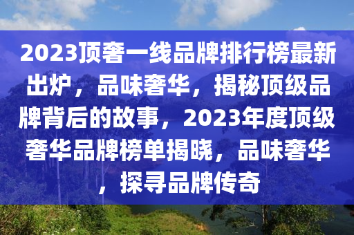 2023頂奢一線品牌排行榜最新出爐，品味奢華，揭秘頂級(jí)品牌背后的故事，2023年度頂級(jí)奢華品牌榜單揭曉，品味奢華，探尋品牌傳奇