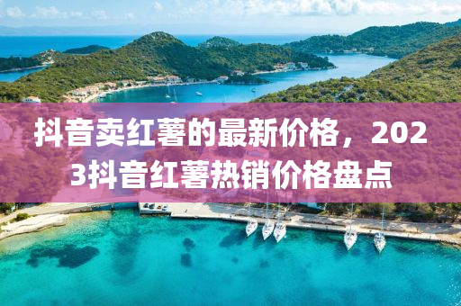 抖音賣(mài)紅薯的最新價(jià)格，2023抖音紅薯熱銷價(jià)格盤(pán)點(diǎn)