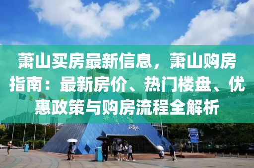 蕭山買(mǎi)房最新信息，蕭山購(gòu)房指南：最新房?jī)r(jià)、熱門(mén)樓盤(pán)、優(yōu)惠政策與購(gòu)房流程全解析