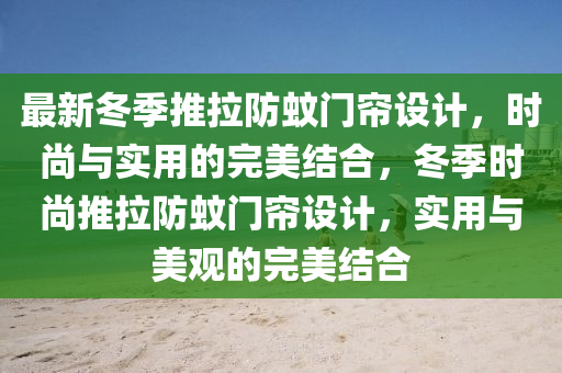 最新冬季推拉防蚊門(mén)簾設(shè)計(jì)，時(shí)尚與實(shí)用的完美結(jié)合，冬季時(shí)尚推拉防蚊門(mén)簾設(shè)計(jì)，實(shí)用與美觀的完美結(jié)合