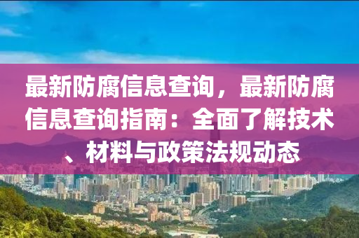 最新防腐信息查詢，最新防腐信息查詢指南：全面了解技術(shù)、材料與政策法規(guī)動(dòng)態(tài)
