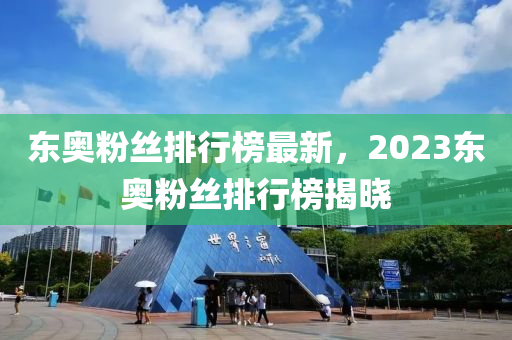 東奧粉絲排行榜最新，2023東奧粉絲排行榜揭曉
