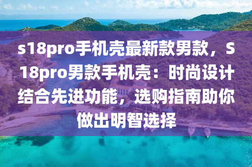 s18pro手機(jī)殼最新款男款，S18pro男款手機(jī)殼：時(shí)尚設(shè)計(jì)結(jié)合先進(jìn)功能，選購指南助你做出明智選擇
