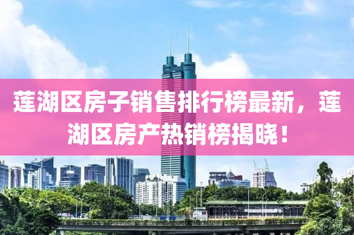 蓮湖區(qū)房子銷售排行榜最新，蓮湖區(qū)房產(chǎn)熱銷榜揭曉！
