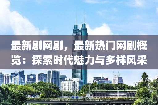 最新劇網(wǎng)劇，最新熱門網(wǎng)劇概覽：探索時(shí)代魅力與多樣風(fēng)采