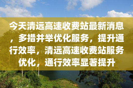今天清遠(yuǎn)高速收費(fèi)站最新消息，多措并舉優(yōu)化服務(wù)，提升通行效率，清遠(yuǎn)高速收費(fèi)站服務(wù)優(yōu)化，通行效率顯著提升