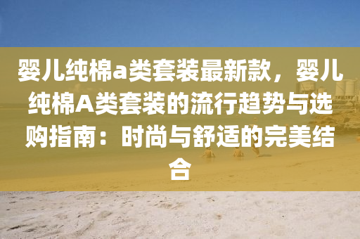 嬰兒純棉a類套裝最新款，嬰兒純棉A類套裝的流行趨勢(shì)與選購(gòu)指南：時(shí)尚與舒適的完美結(jié)合