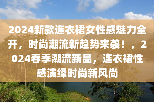 2024新款連衣裙女性感魅力全開，時(shí)尚潮流新趨勢(shì)來(lái)襲！，2024春季潮流新品，連衣裙性感演繹時(shí)尚新風(fēng)尚