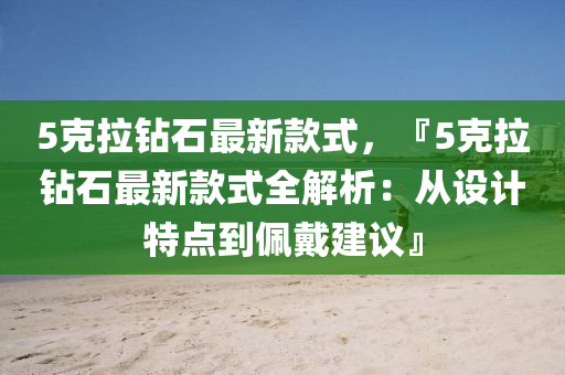 5克拉鉆石最新款式，『5克拉鉆石最新款式全解析：從設(shè)計(jì)特點(diǎn)到佩戴建議』
